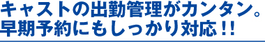 キャストの出勤管理がカンタン。早期予約にもしっかり対応！！